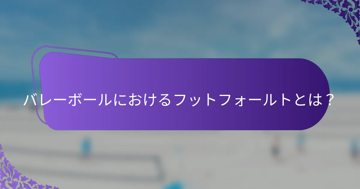 バレーボールにおけるフットフォールトとは？