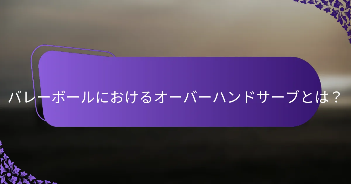 バレーボールにおけるオーバーハンドサーブとは？