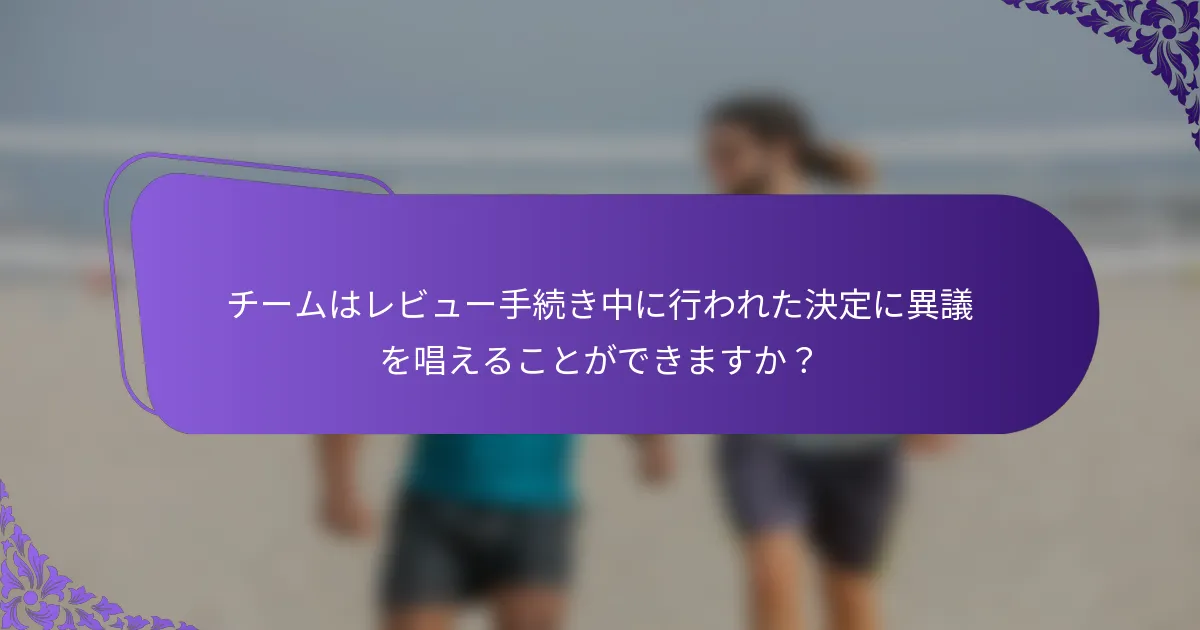 チームはレビュー手続き中に行われた決定に異議を唱えることができますか？