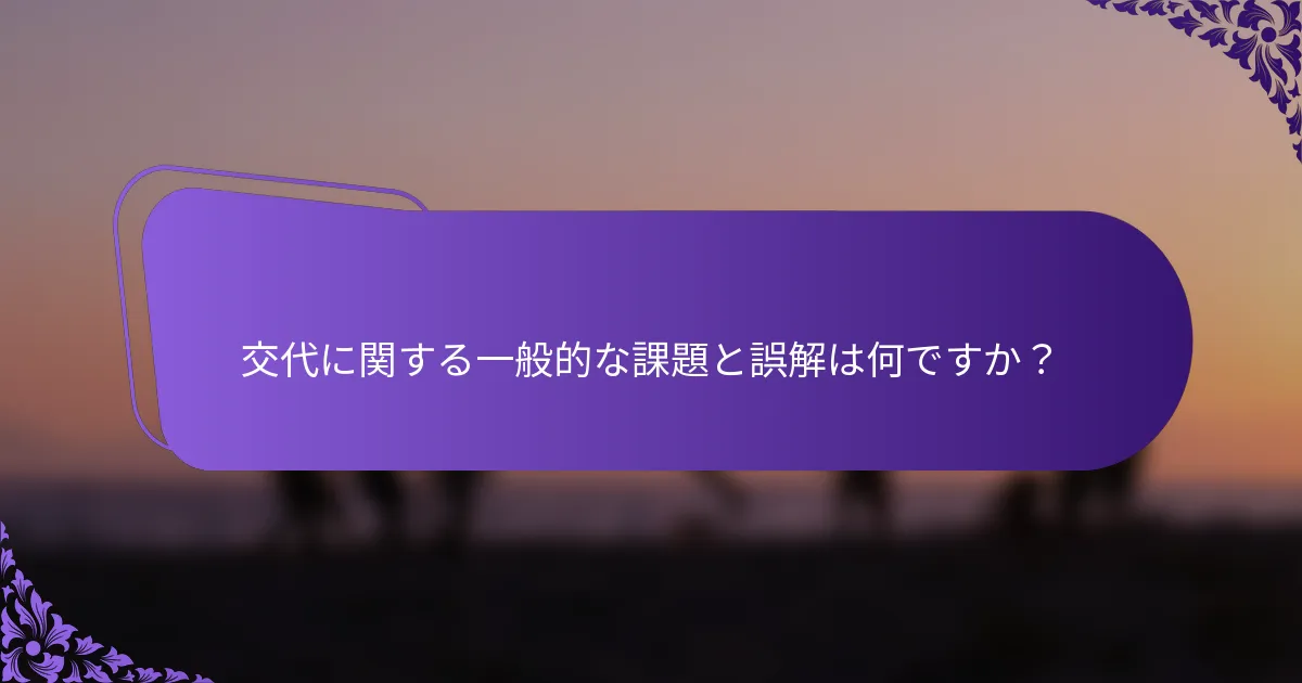 交代に関する一般的な課題と誤解は何ですか？