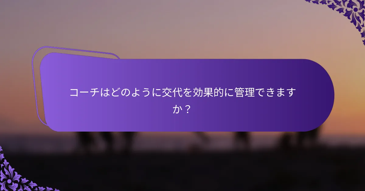 コーチはどのように交代を効果的に管理できますか？