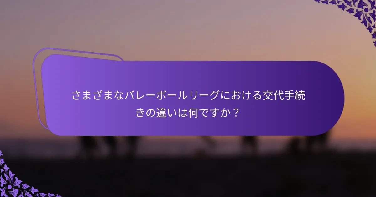さまざまなバレーボールリーグにおける交代手続きの違いは何ですか？